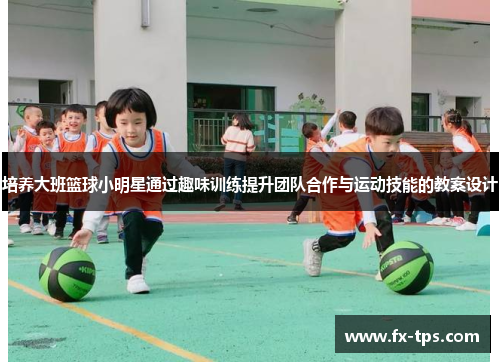 培养大班篮球小明星通过趣味训练提升团队合作与运动技能的教案设计